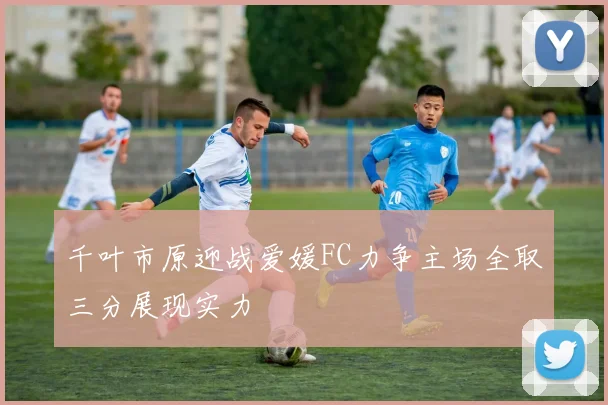 千叶市原迎战爱媛FC力争主场全取三分展现实力