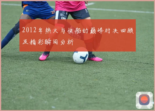 2012年热火与快船的巅峰对决回顾及精彩瞬间分析