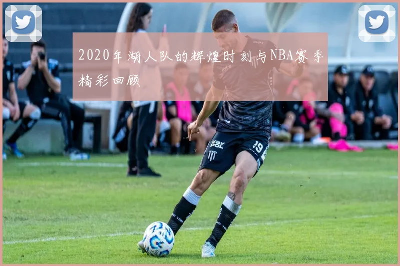 2020年湖人队的辉煌时刻与NBA赛季精彩回顾