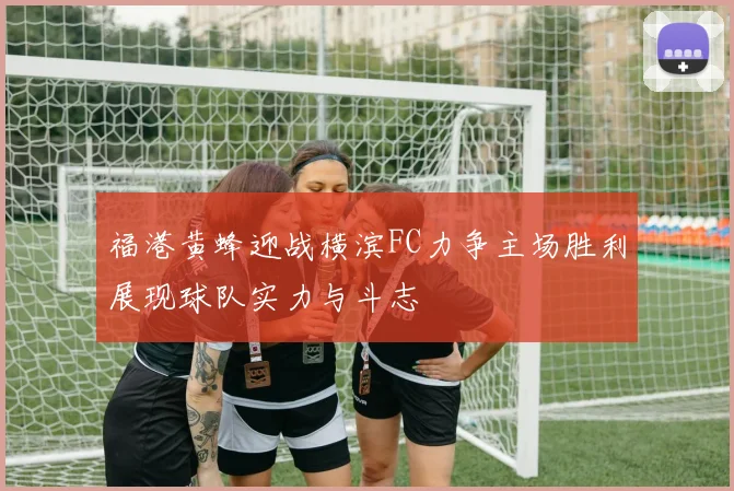 福港黄蜂迎战横滨FC力争主场胜利展现球队实力与斗志