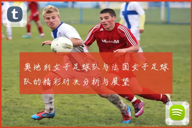 奥地利女子足球队与法国女子足球队的精彩对决分析与展望