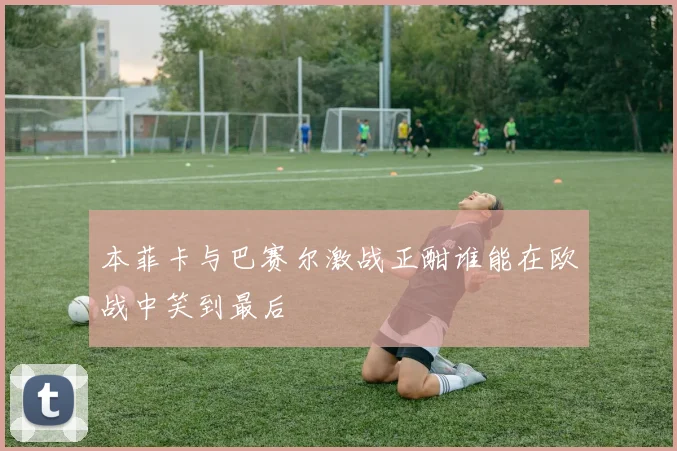 本菲卡与巴赛尔激战正酣谁能在欧战中笑到最后