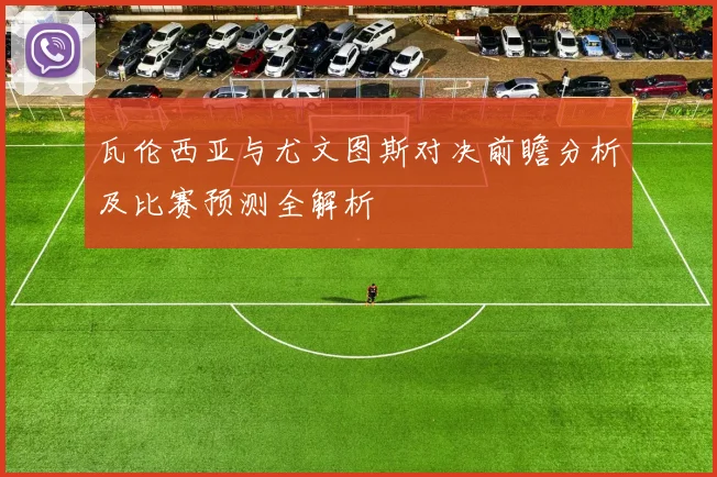 瓦伦西亚与尤文图斯对决前瞻分析及比赛预测全解析