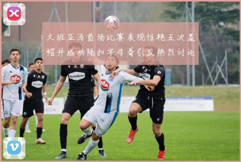 文班亚马首场比赛表现惊艳五次盖帽并成功隔扣字母哥引发热烈讨论