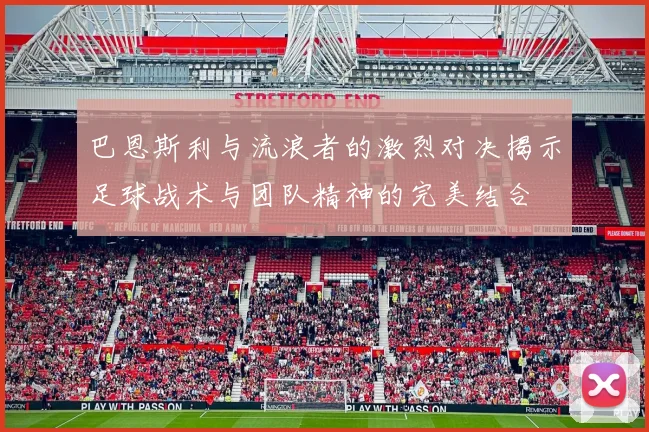 巴恩斯利与流浪者的激烈对决揭示足球战术与团队精神的完美结合