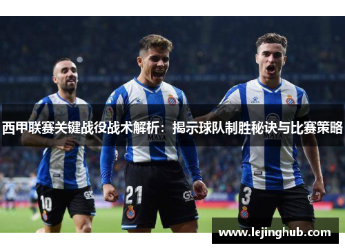 西甲联赛关键战役战术解析：揭示球队制胜秘诀与比赛策略