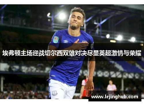 埃弗顿主场迎战切尔西双雄对决尽显英超激情与荣耀