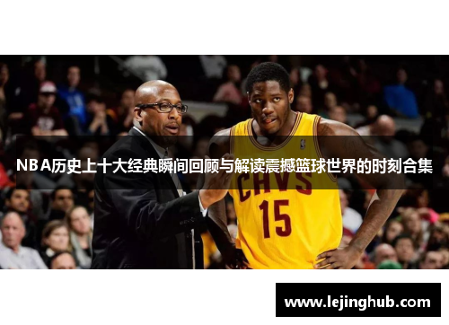 NBA历史上十大经典瞬间回顾与解读震撼篮球世界的时刻合集