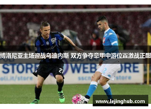 博洛尼亚主场迎战乌迪内斯 双方争夺意甲中游位置激战正酣