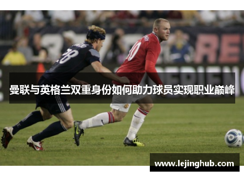 曼联与英格兰双重身份如何助力球员实现职业巅峰