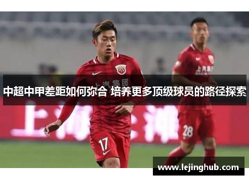 中超中甲差距如何弥合 培养更多顶级球员的路径探索
