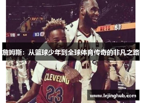 詹姆斯：从篮球少年到全球体育传奇的非凡之路