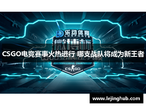 CSGO电竞赛事火热进行 哪支战队将成为新王者