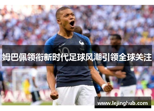 姆巴佩领衔新时代足球风潮引领全球关注