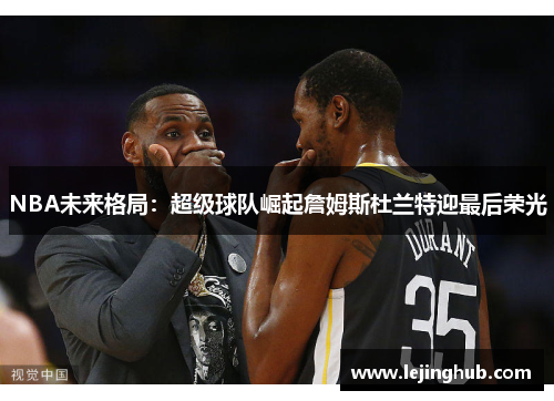 NBA未来格局：超级球队崛起詹姆斯杜兰特迎最后荣光