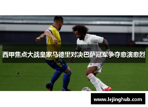 西甲焦点大战皇家马德里对决巴萨冠军争夺愈演愈烈