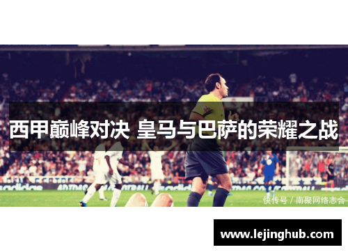 西甲巅峰对决 皇马与巴萨的荣耀之战