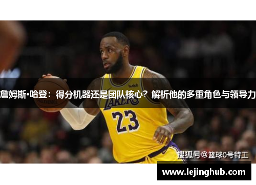 詹姆斯·哈登：得分机器还是团队核心？解析他的多重角色与领导力