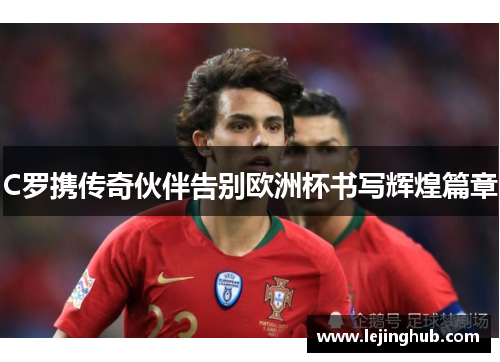 C罗携传奇伙伴告别欧洲杯书写辉煌篇章