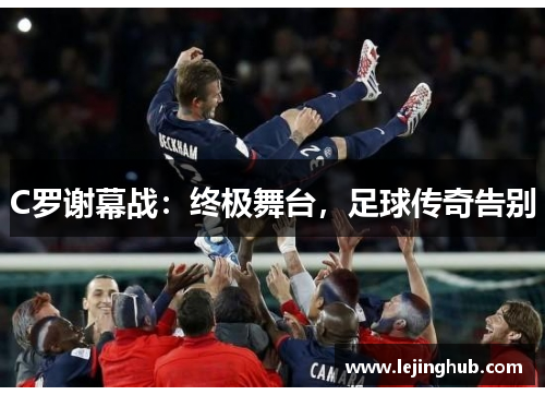 C罗谢幕战：终极舞台，足球传奇告别