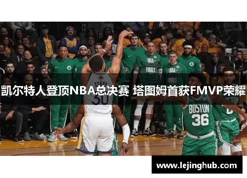 凯尔特人登顶NBA总决赛 塔图姆首获FMVP荣耀