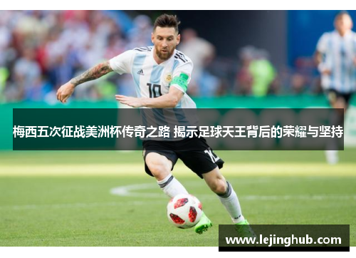 梅西五次征战美洲杯传奇之路 揭示足球天王背后的荣耀与坚持