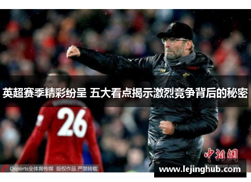 英超赛季精彩纷呈 五大看点揭示激烈竞争背后的秘密