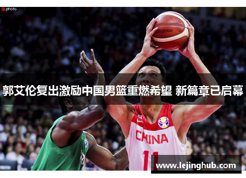 郭艾伦复出激励中国男篮重燃希望 新篇章已启幕