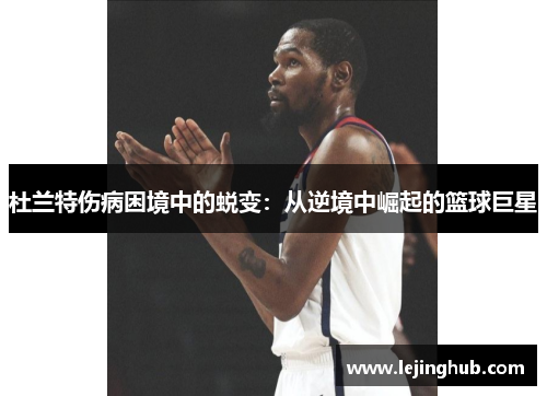 杜兰特伤病困境中的蜕变：从逆境中崛起的篮球巨星