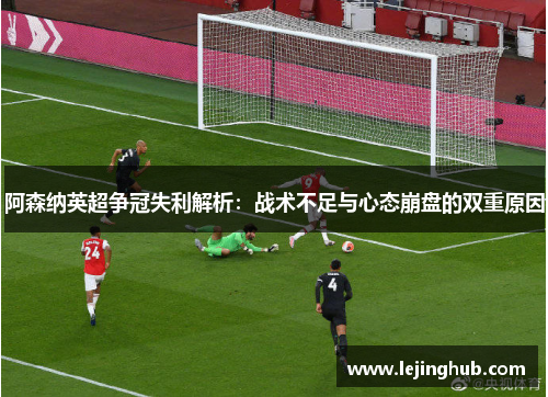 阿森纳英超争冠失利解析：战术不足与心态崩盘的双重原因