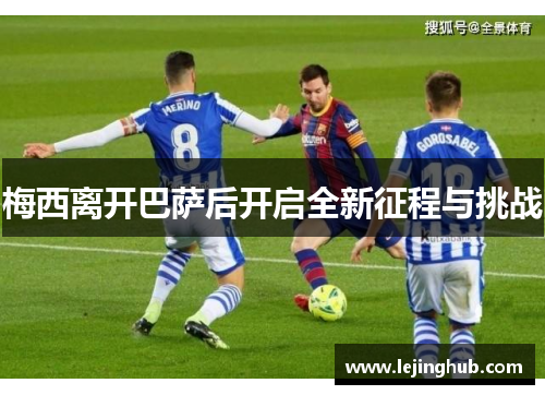 梅西离开巴萨后开启全新征程与挑战