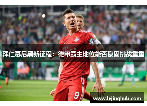 拜仁慕尼黑新征程：德甲霸主地位能否稳固挑战重重