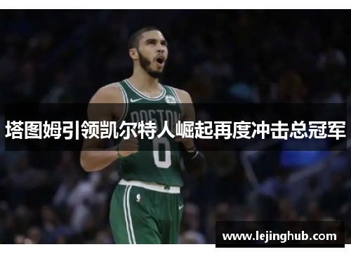 塔图姆引领凯尔特人崛起再度冲击总冠军
