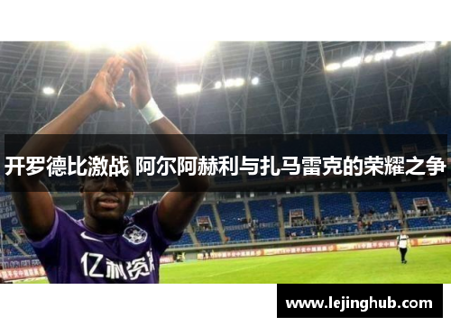 开罗德比激战 阿尔阿赫利与扎马雷克的荣耀之争
