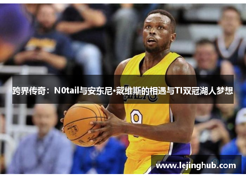 跨界传奇：N0tail与安东尼·戴维斯的相遇与TI双冠湖人梦想