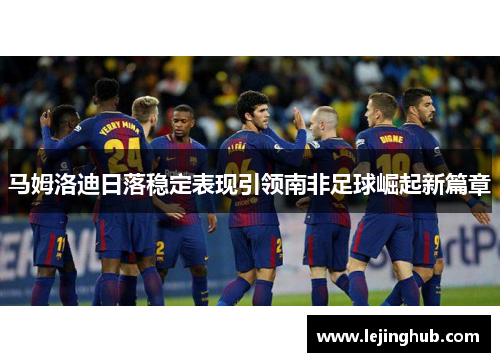 马姆洛迪日落稳定表现引领南非足球崛起新篇章