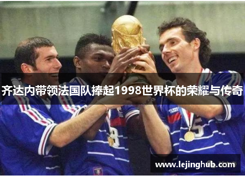 齐达内带领法国队捧起1998世界杯的荣耀与传奇