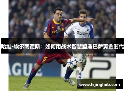 哈维·埃尔南德斯：如何用战术智慧塑造巴萨黄金时代