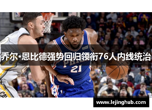 乔尔·恩比德强势回归领衔76人内线统治