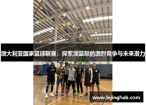 澳大利亚国家篮球联赛：探索澳篮联的激烈竞争与未来潜力