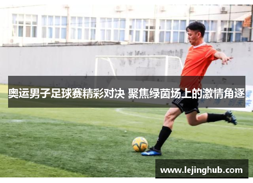 奥运男子足球赛精彩对决 聚焦绿茵场上的激情角逐