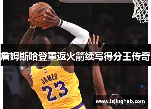 詹姆斯哈登重返火箭续写得分王传奇