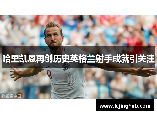哈里凯恩再创历史英格兰射手成就引关注