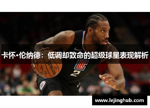 卡怀·伦纳德：低调却致命的超级球星表现解析