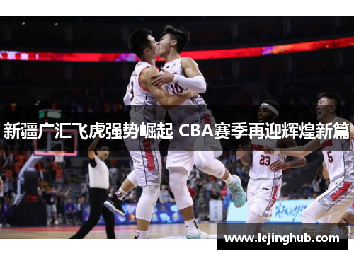 新疆广汇飞虎强势崛起 CBA赛季再迎辉煌新篇