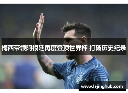 梅西带领阿根廷再度登顶世界杯 打破历史纪录