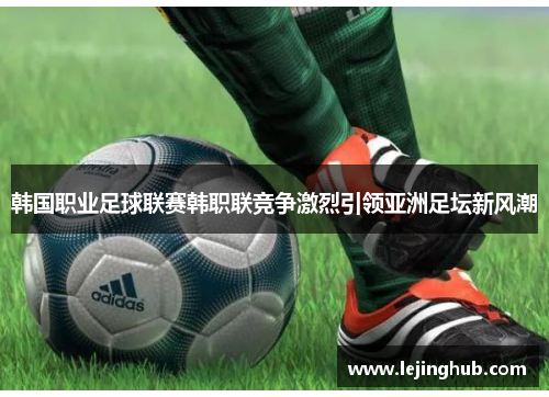 韩国职业足球联赛韩职联竞争激烈引领亚洲足坛新风潮