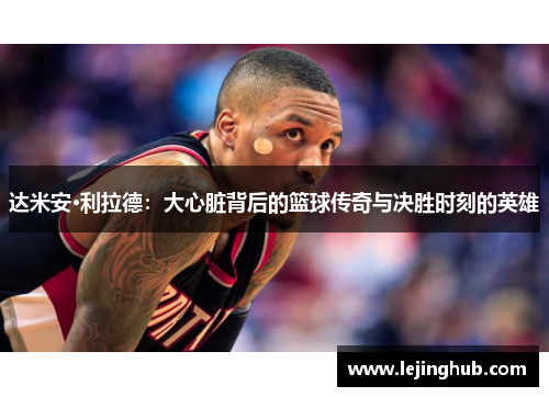 达米安·利拉德：大心脏背后的篮球传奇与决胜时刻的英雄