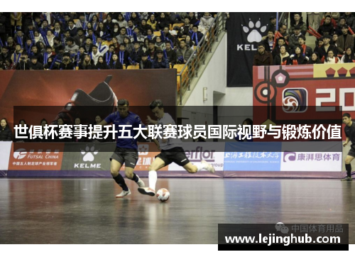 世俱杯赛事提升五大联赛球员国际视野与锻炼价值