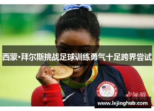 西蒙·拜尔斯挑战足球训练勇气十足跨界尝试